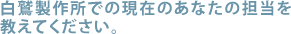 白鷲製作所での現在のあなたの担当を教えてください。